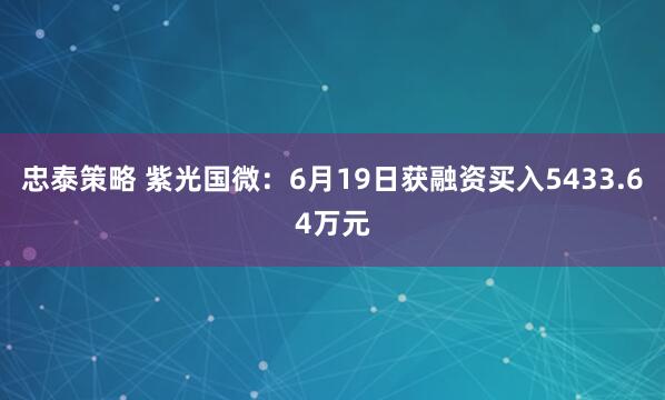 忠泰策略 紫光国微：6月19日获融资买入5433.64万元
