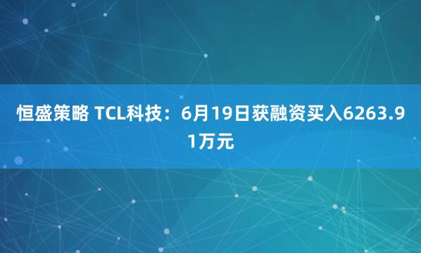 恒盛策略 TCL科技：6月19日获融资买入6263.91万元