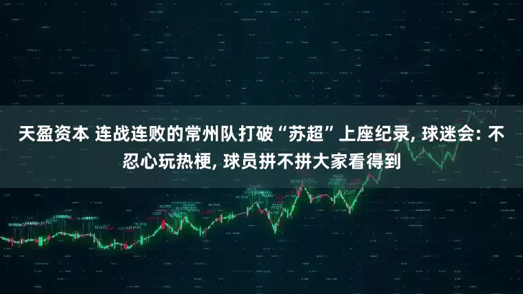 天盈资本 连战连败的常州队打破“苏超”上座纪录, 球迷会: 不忍心玩热梗, 球员拼不拼大家看得到