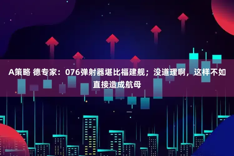 A策略 德专家：076弹射器堪比福建舰；没道理啊，这样不如直接造成航母