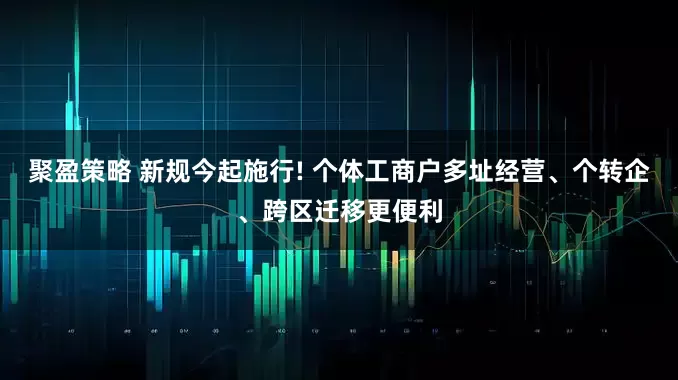 聚盈策略 新规今起施行! 个体工商户多址经营、个转企、跨区迁移更便利