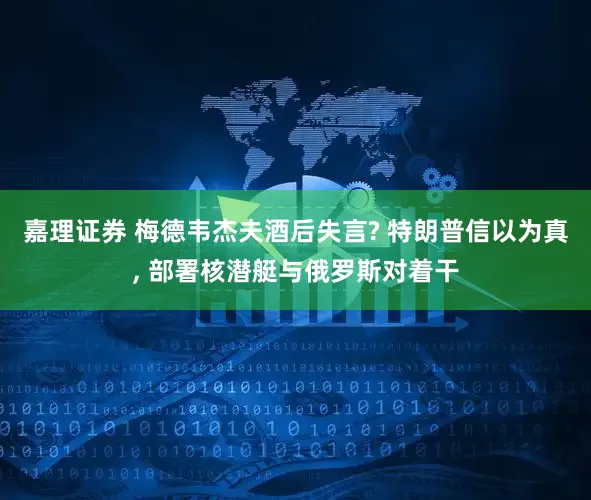 嘉理证券 梅德韦杰夫酒后失言? 特朗普信以为真, 部署核潜艇与俄罗斯对着干