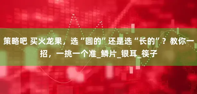 策略吧 买火龙果，选“圆的”还是选“长的”？教你一招，一挑一个准_鳞片_银耳_筷子