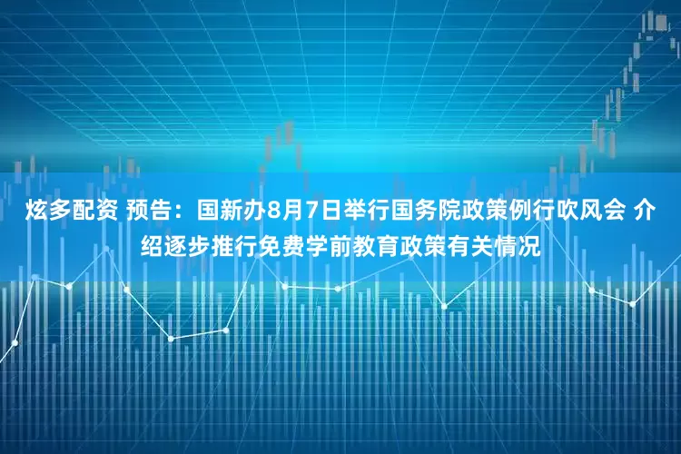 炫多配资 预告：国新办8月7日举行国务院政策例行吹风会 介绍逐步推行免费学前教育政策有关情况