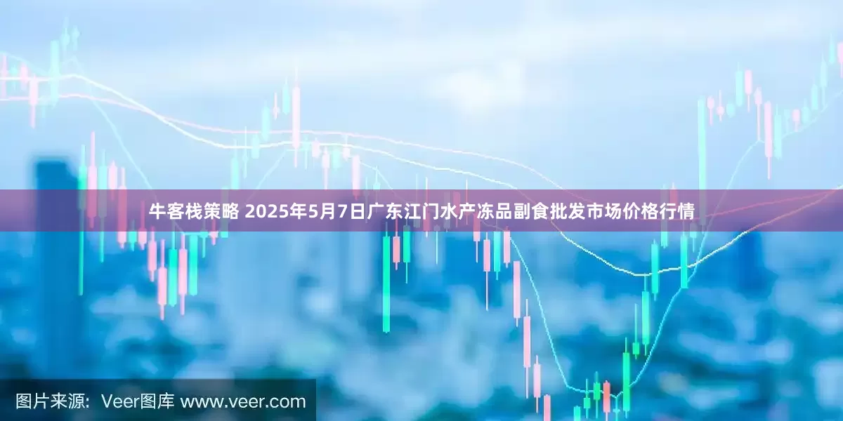 牛客栈策略 2025年5月7日广东江门水产冻品副食批发市场价格行情