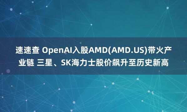 速速查 OpenAI入股AMD(AMD.US)带火产业链 三星、SK海力士股价飙升至历史新高