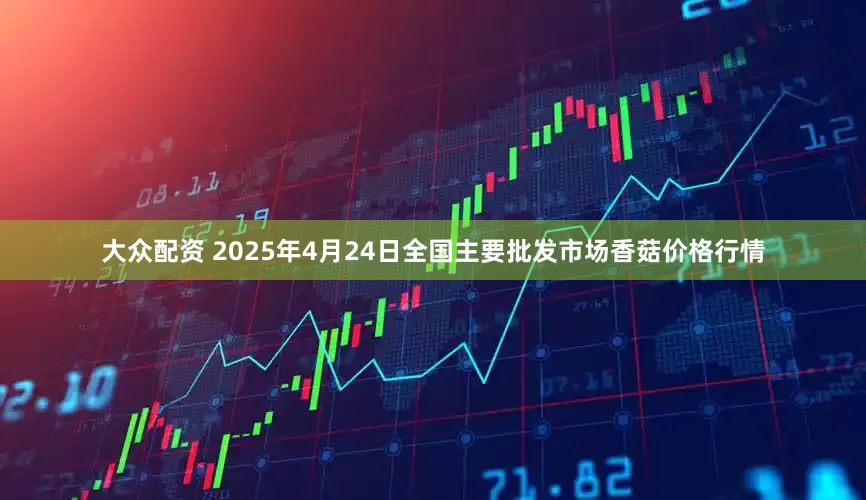 大众配资 2025年4月24日全国主要批发市场香菇价格行情