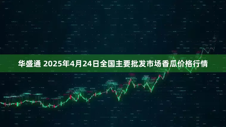 华盛通 2025年4月24日全国主要批发市场香瓜价格行情