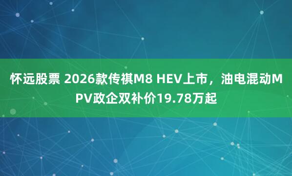 怀远股票 2026款传祺M8 HEV上市，油电混动MPV政企双补价19.78万起
