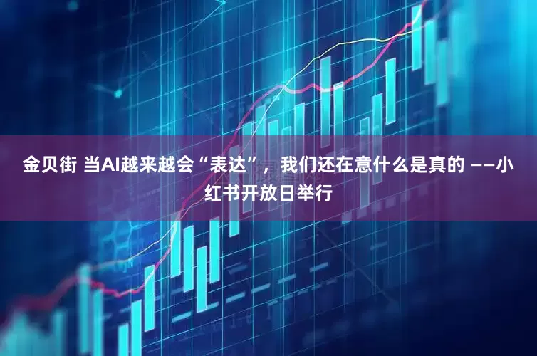 金贝街 当AI越来越会“表达”，我们还在意什么是真的 ——小红书开放日举行