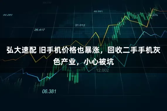 弘大速配 旧手机价格也暴涨，回收二手手机灰色产业，小心被坑