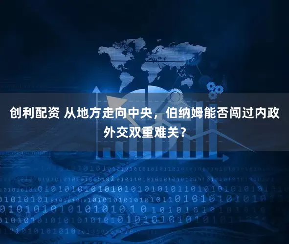 创利配资 从地方走向中央，伯纳姆能否闯过内政外交双重难关？
