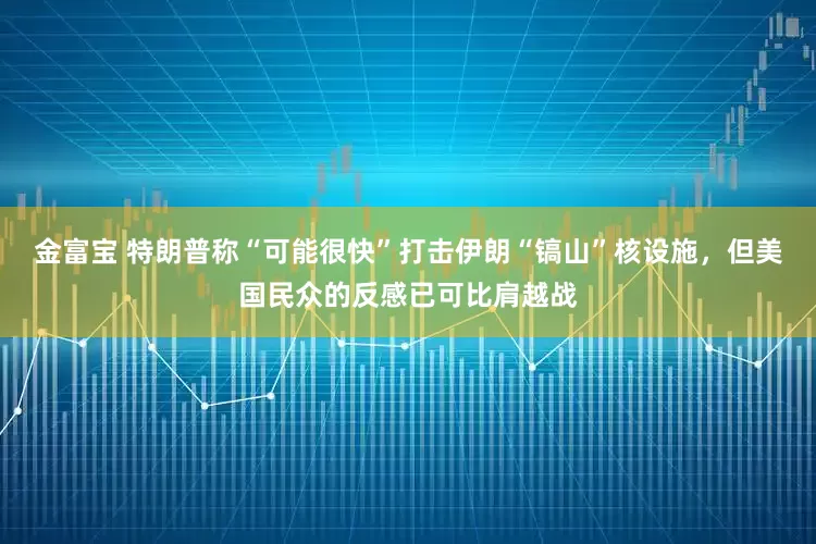 金富宝 特朗普称“可能很快”打击伊朗“镐山”核设施，但美国民众的反感已可比肩越战